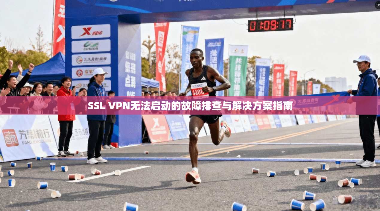 SSL VPN无法启动的故障排查与解决方案指南  第1张