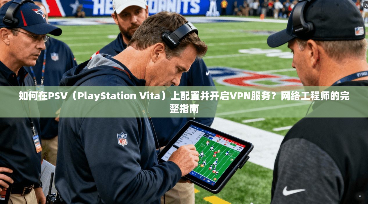 如何在PSV（PlayStation Vita）上配置并开启VPN服务？网络工程师的完整指南  第1张