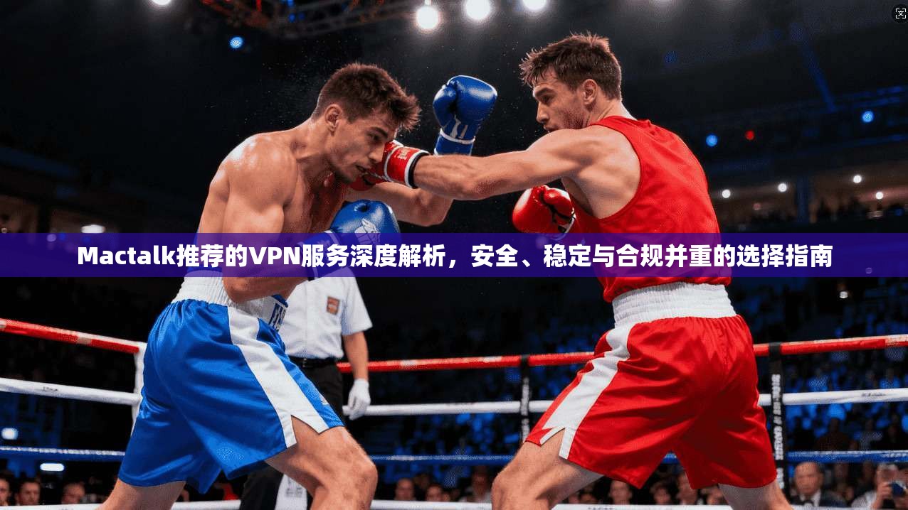 Mactalk推荐的VPN服务深度解析，安全、稳定与合规并重的选择指南  第1张