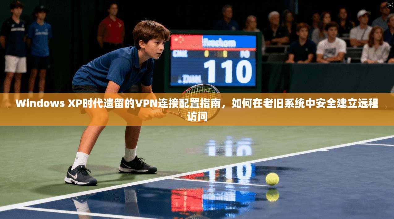 Windows XP时代遗留的VPN连接配置指南，如何在老旧系统中安全建立远程访问  第1张