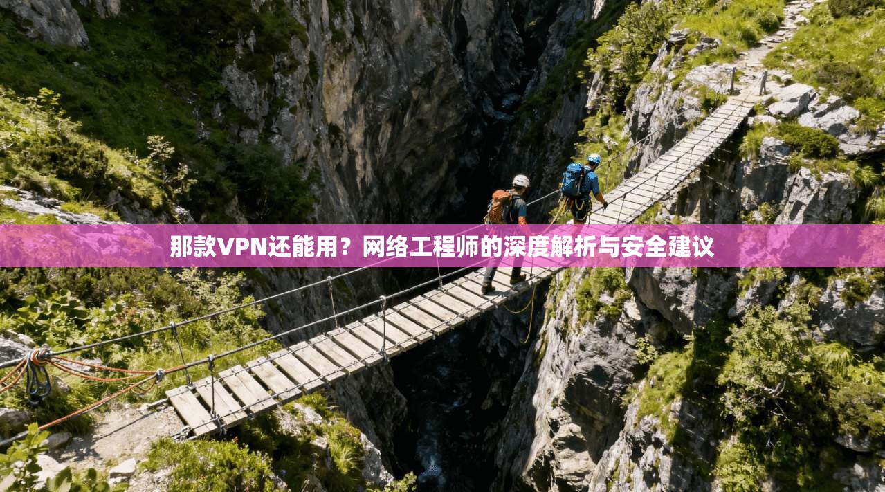那款VPN还能用？网络工程师的深度解析与安全建议  第1张