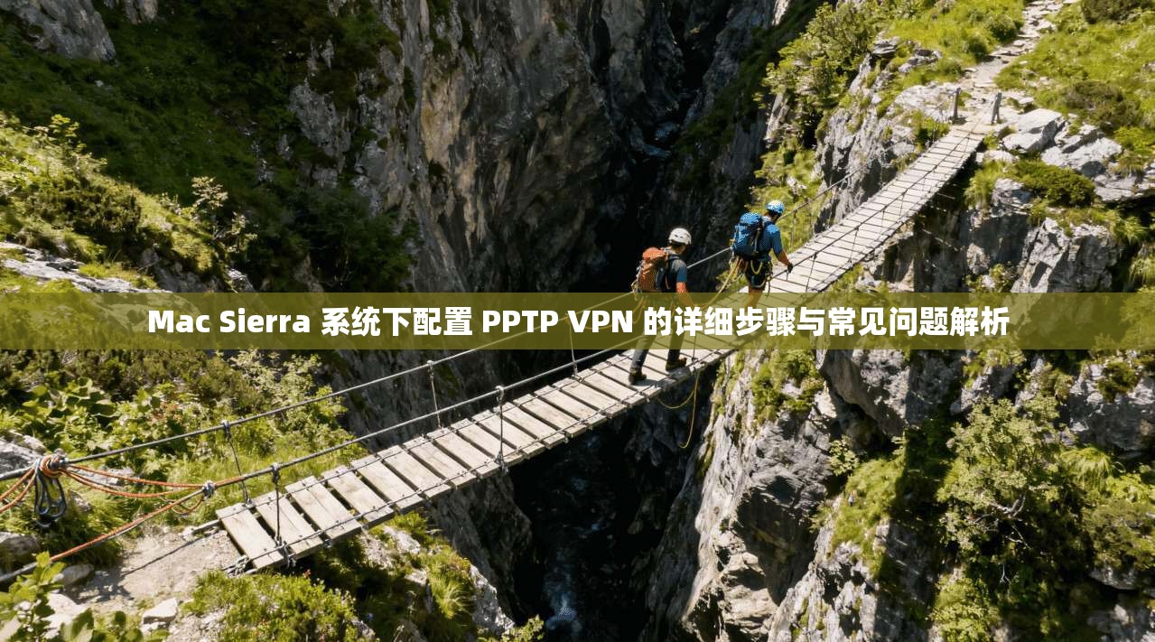 Mac Sierra 系统下配置 PPTP VPN 的详细步骤与常见问题解析  第1张