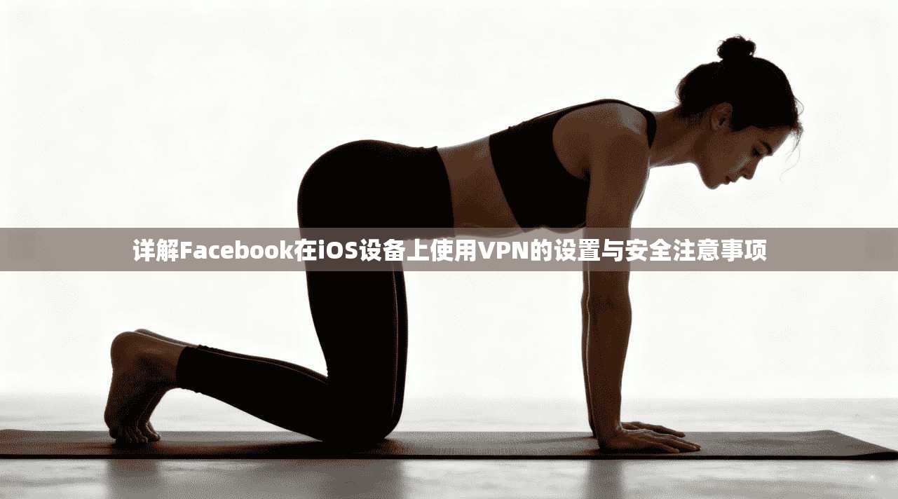 详解Facebook在iOS设备上使用VPN的设置与安全注意事项  第1张