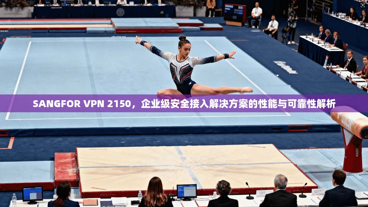 SANGFOR VPN 2150，企业级安全接入解决方案的性能与可靠性解析  第1张