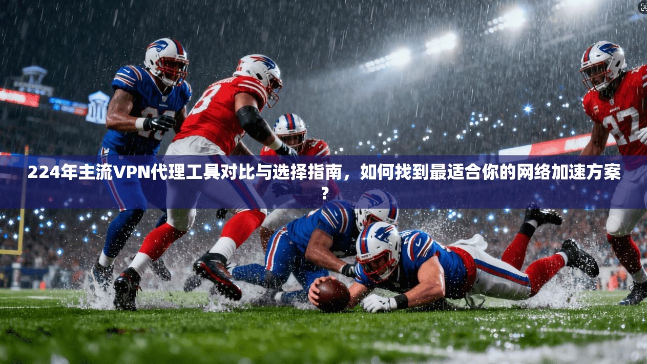224年主流VPN代理工具对比与选择指南，如何找到最适合你的网络加速方案？  第1张
