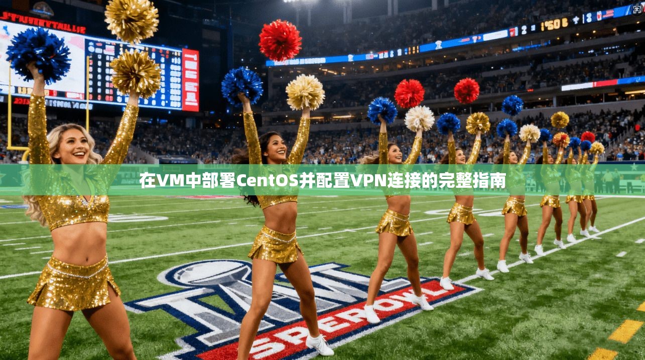 在VM中部署CentOS并配置VPN连接的完整指南  第1张