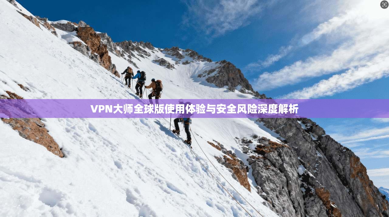 VPN大师全球版使用体验与安全风险深度解析  第1张