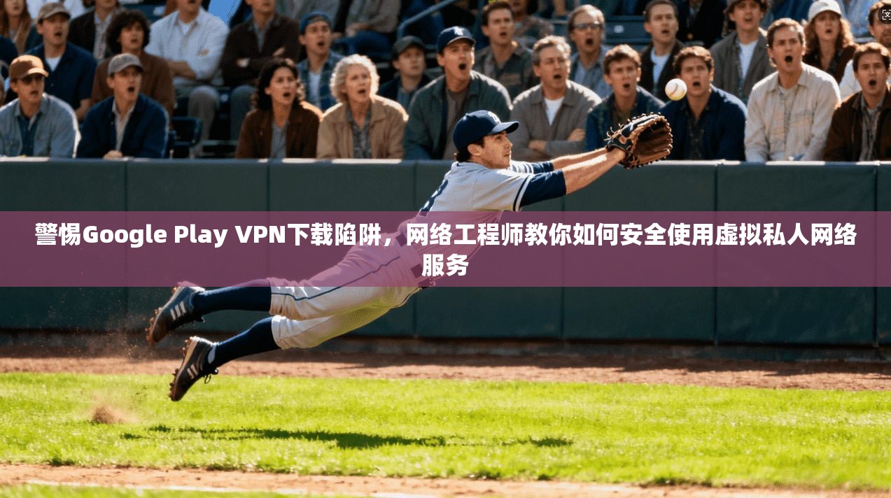 警惕Google Play VPN下载陷阱，网络工程师教你如何安全使用虚拟私人网络服务  第1张