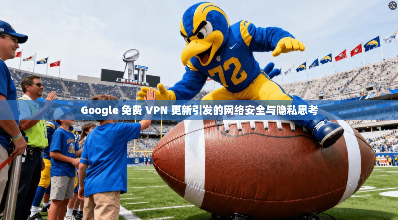 Google 免费 VPN 更新引发的网络安全与隐私思考  第1张