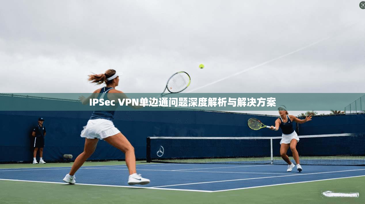 IPSec VPN单边通问题深度解析与解决方案  第1张