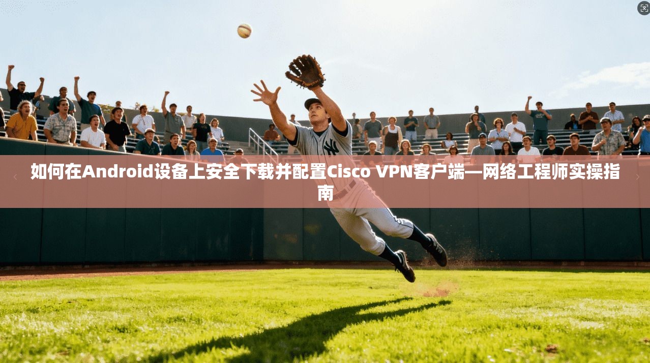 如何在Android设备上安全下载并配置Cisco VPN客户端—网络工程师实操指南  第1张