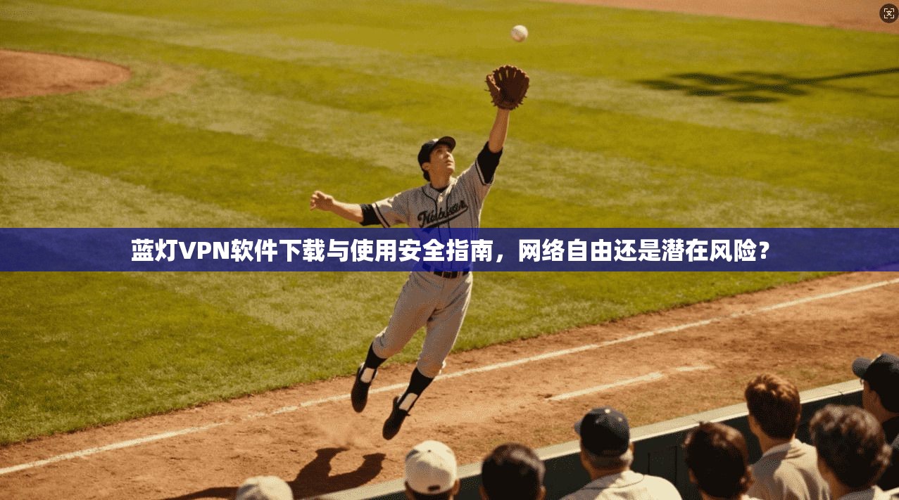 蓝灯VPN软件下载与使用安全指南，网络自由还是潜在风险？  第1张