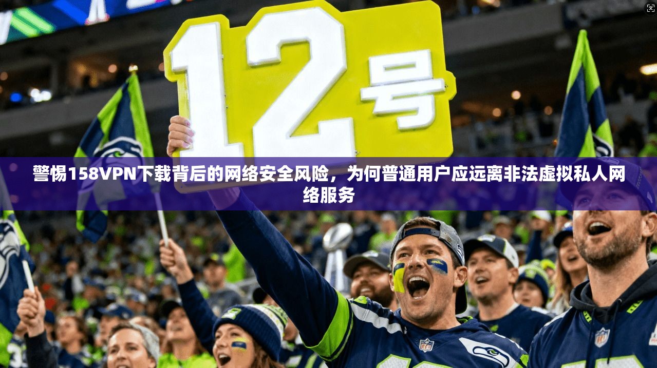 警惕158VPN下载背后的网络安全风险，为何普通用户应远离非法虚拟私人网络服务  第1张