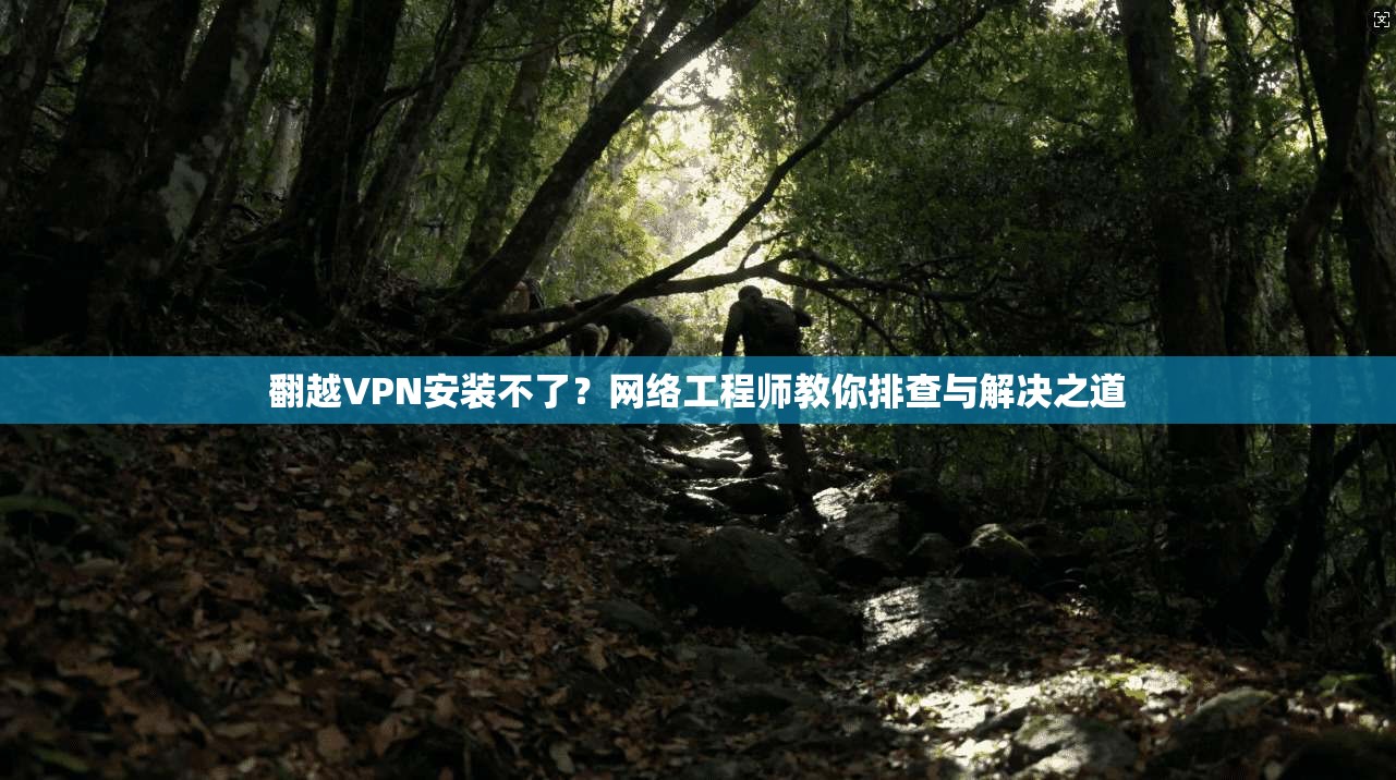 翻越VPN安装不了？网络工程师教你排查与解决之道  第1张
