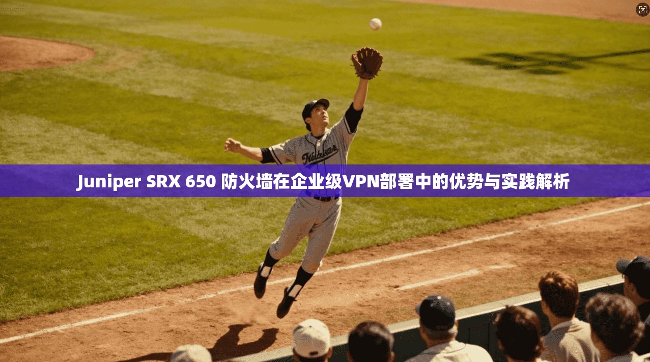 Juniper SRX 650 防火墙在企业级VPN部署中的优势与实践解析  第1张
