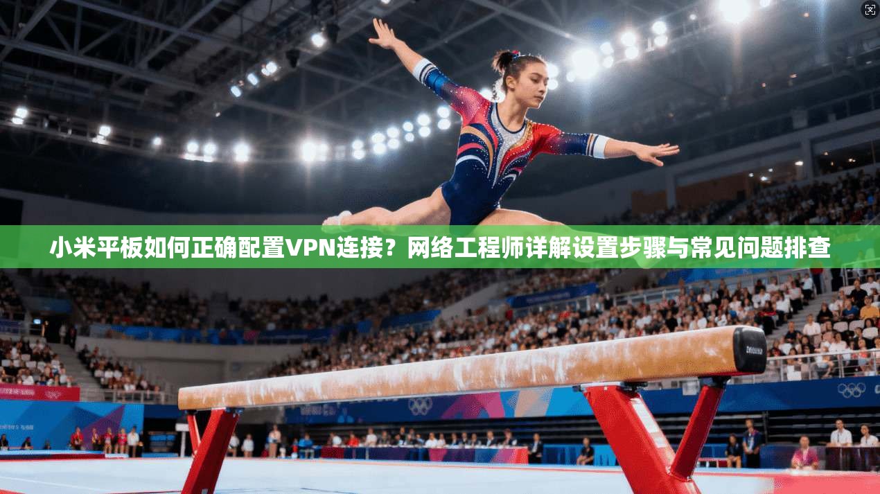 小米平板如何正确配置VPN连接？网络工程师详解设置步骤与常见问题排查  第1张