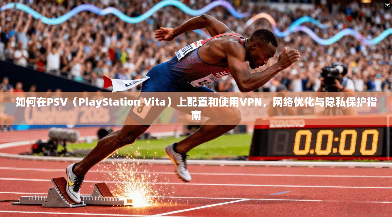 如何在PSV（PlayStation Vita）上配置和使用VPN，网络优化与隐私保护指南  第1张