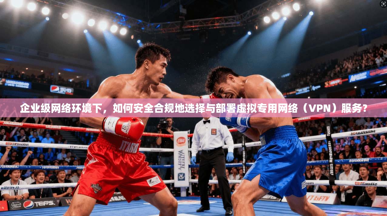 企业级网络环境下，如何安全合规地选择与部署虚拟专用网络（VPN）服务？  第1张