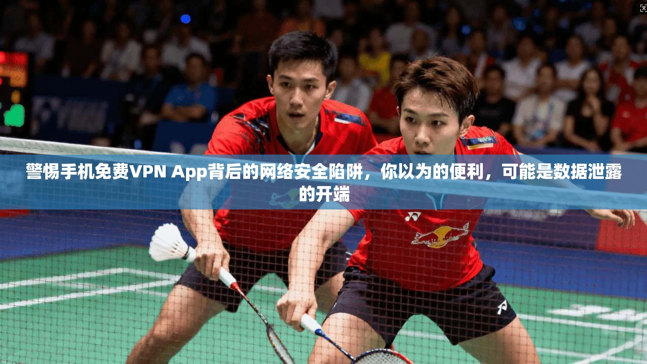 警惕手机免费VPN App背后的网络安全陷阱，你以为的便利，可能是数据泄露的开端  第1张