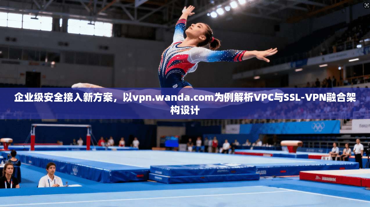 企业级安全接入新方案，以vpn.wanda.com为例解析VPC与SSL-VPN融合架构设计  第1张