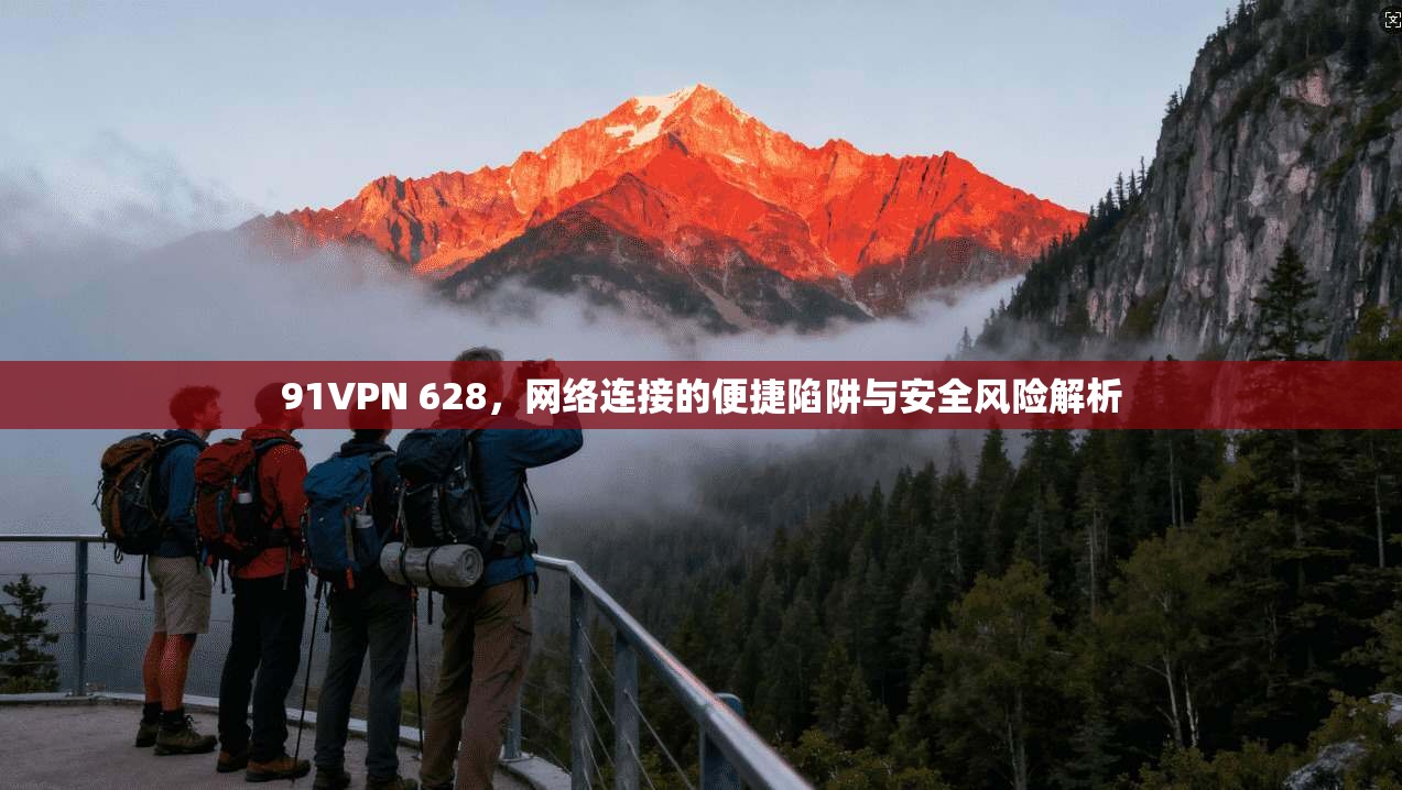 91VPN 628，网络连接的便捷陷阱与安全风险解析  第1张
