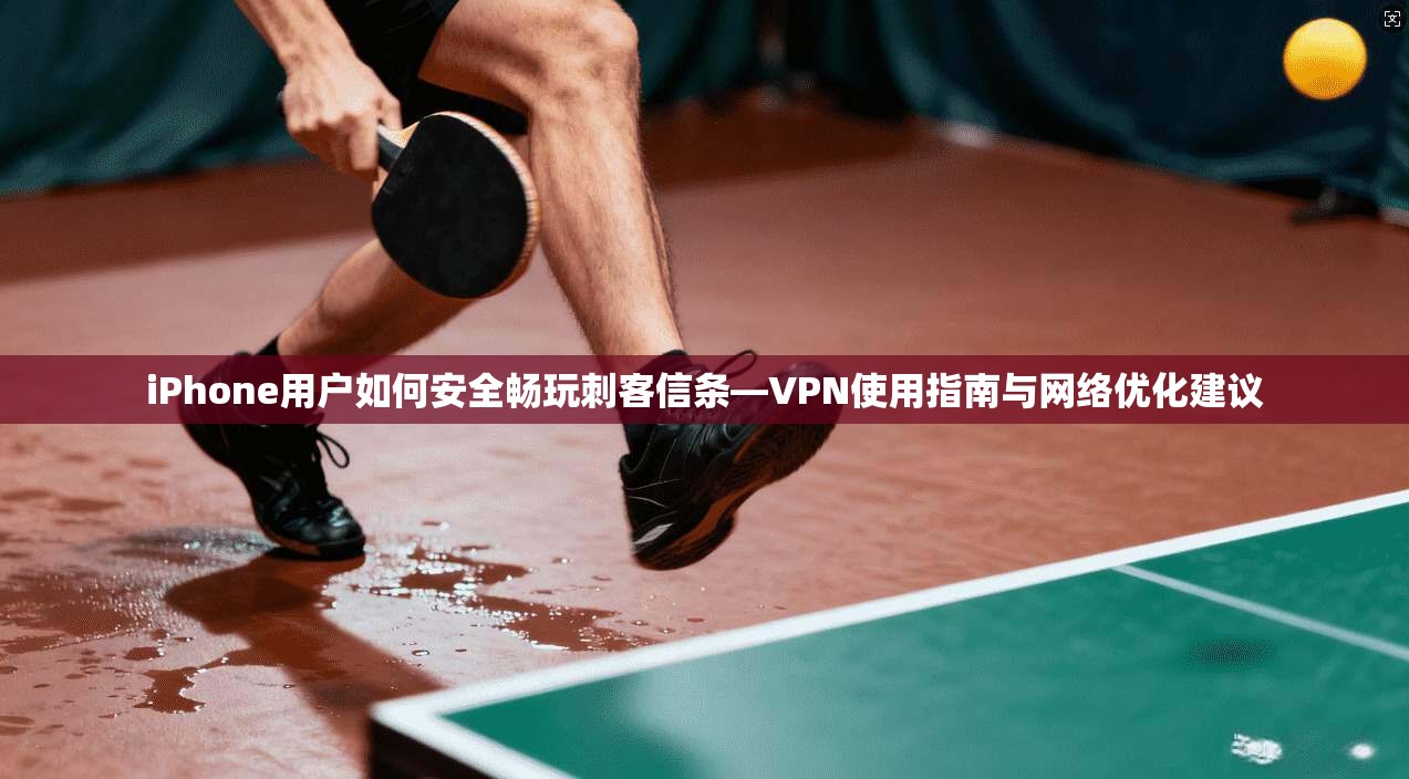 iPhone用户如何安全畅玩刺客信条—VPN使用指南与网络优化建议  第1张