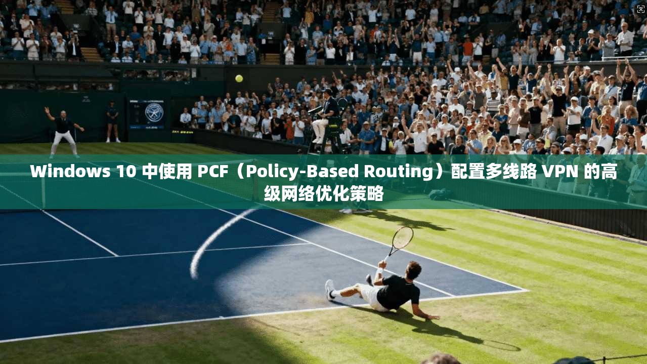 Windows 10 中使用 PCF（Policy-Based Routing）配置多线路 VPN 的高级网络优化策略  第1张
