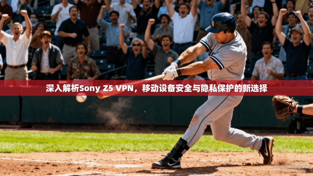 深入解析Sony Z5 VPN，移动设备安全与隐私保护的新选择  第1张
