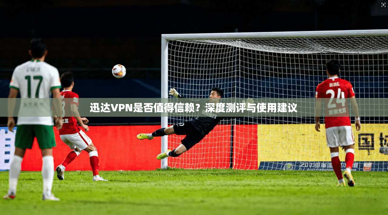 迅达VPN是否值得信赖？深度测评与使用建议  第1张