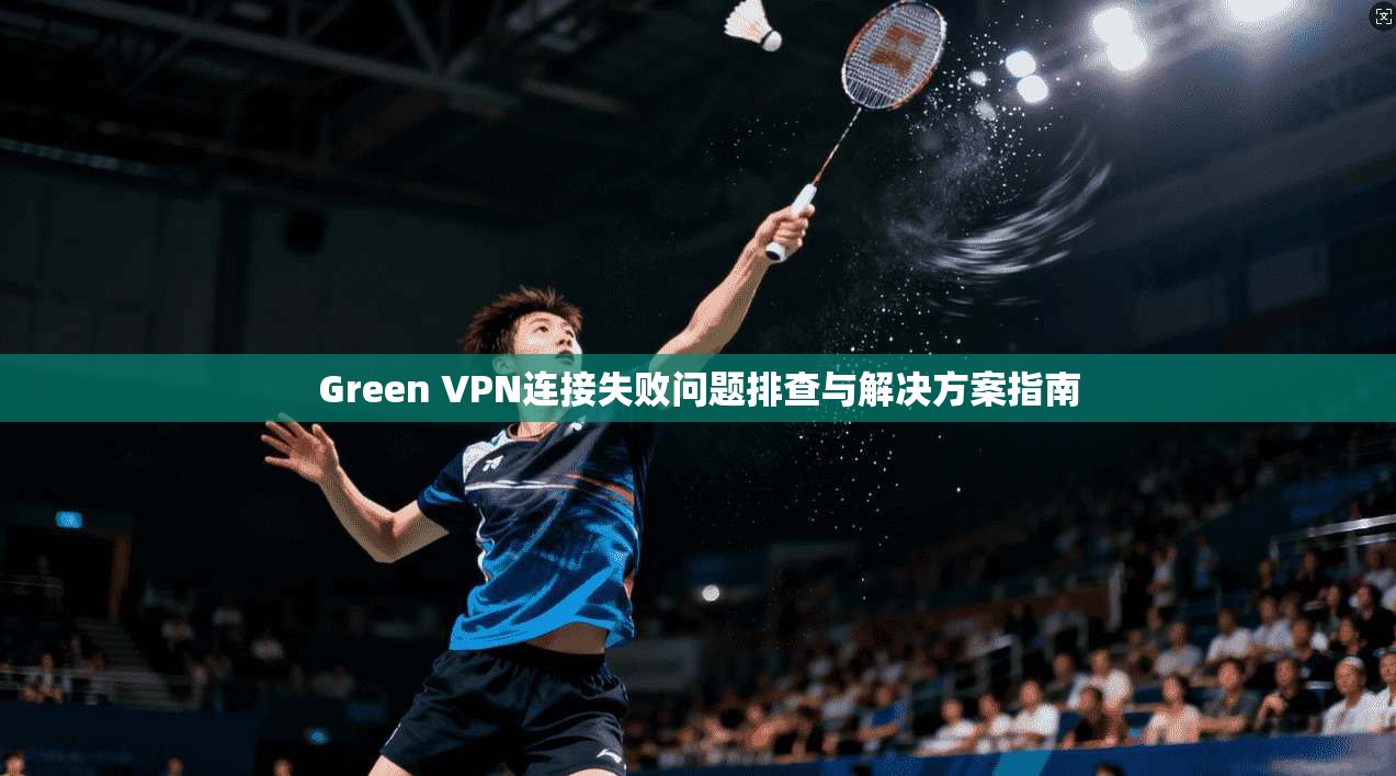Green VPN连接失败问题排查与解决方案指南  第1张