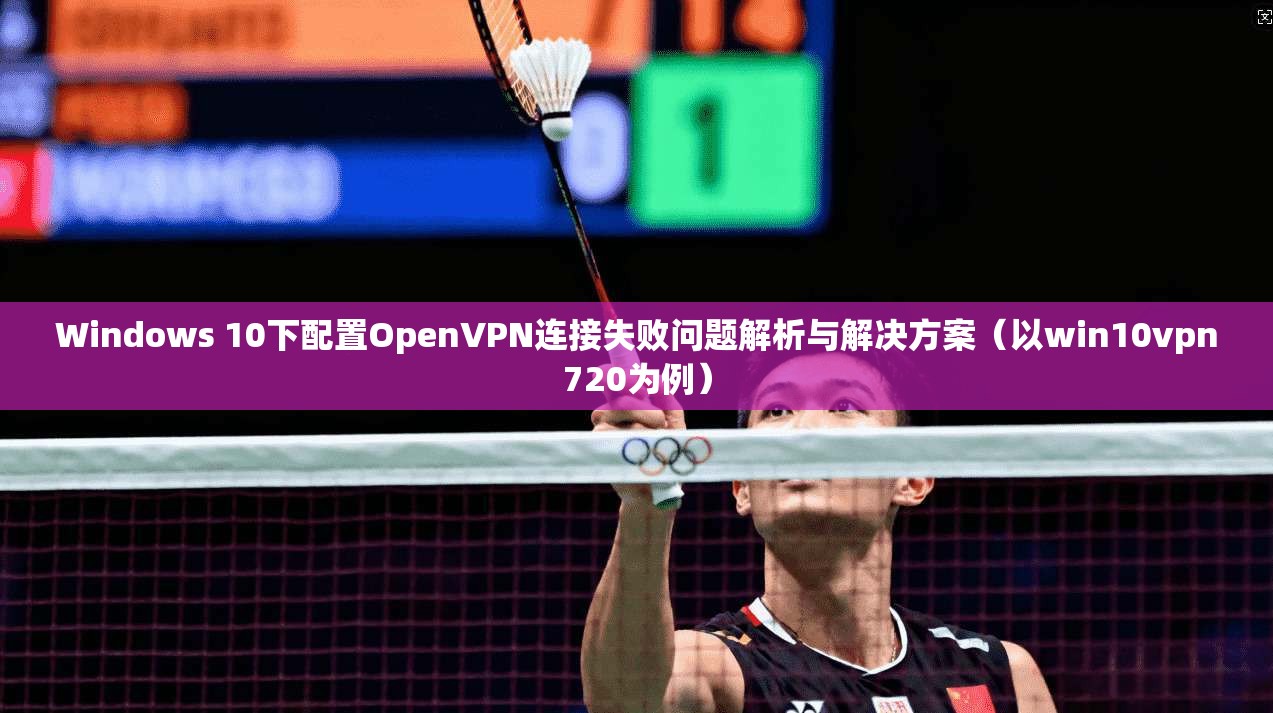 Windows 10下配置OpenVPN连接失败问题解析与解决方案（以win10vpn720为例）  第1张