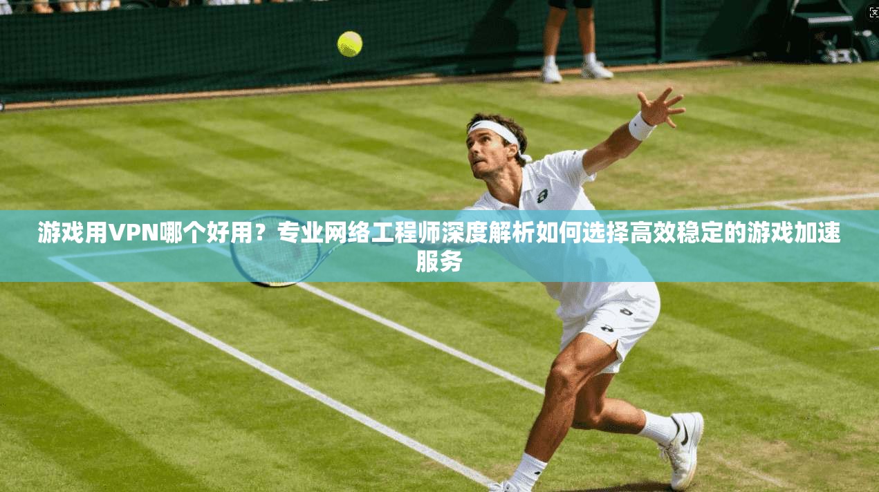 游戏用VPN哪个好用？专业网络工程师深度解析如何选择高效稳定的游戏加速服务  第1张