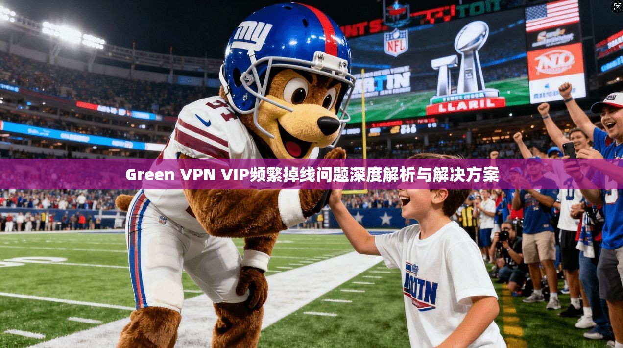 Green VPN VIP频繁掉线问题深度解析与解决方案  第1张
