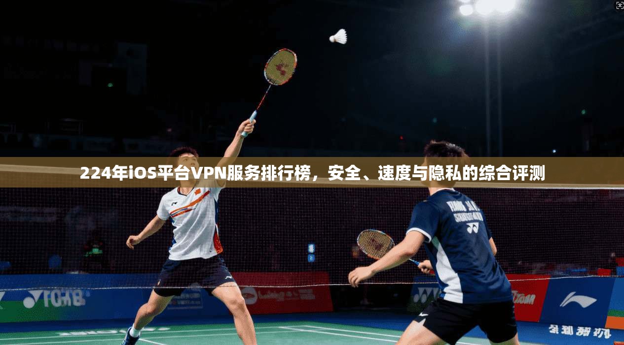 224年iOS平台VPN服务排行榜，安全、速度与隐私的综合评测  第1张