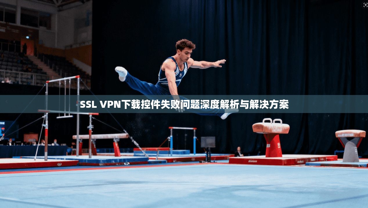 SSL VPN下载控件失败问题深度解析与解决方案  第1张