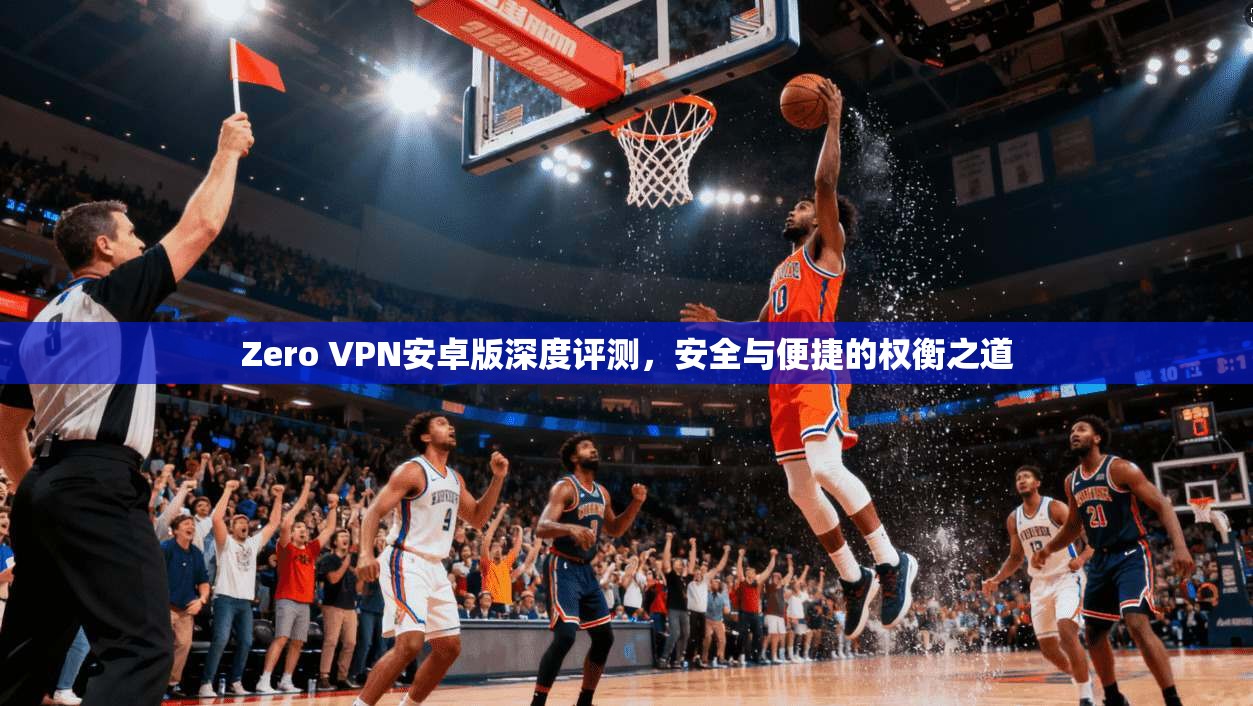 Zero VPN安卓版深度评测，安全与便捷的权衡之道  第1张