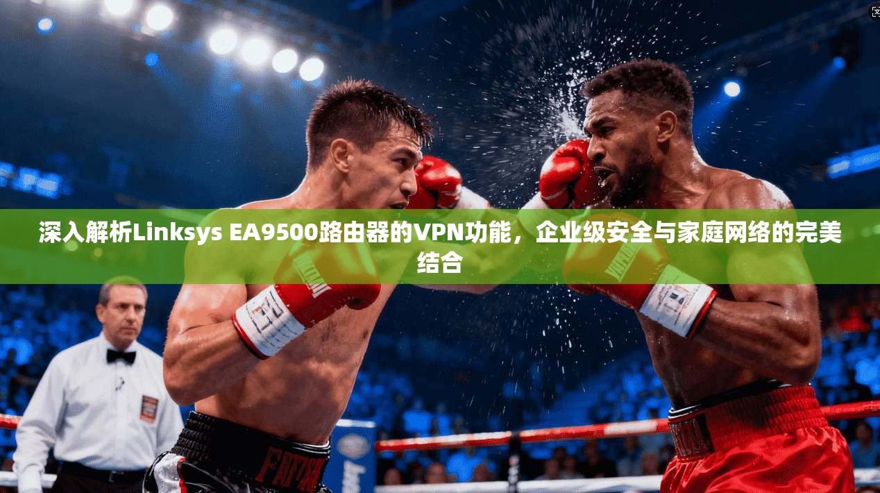 深入解析Linksys EA9500路由器的VPN功能，企业级安全与家庭网络的完美结合  第1张