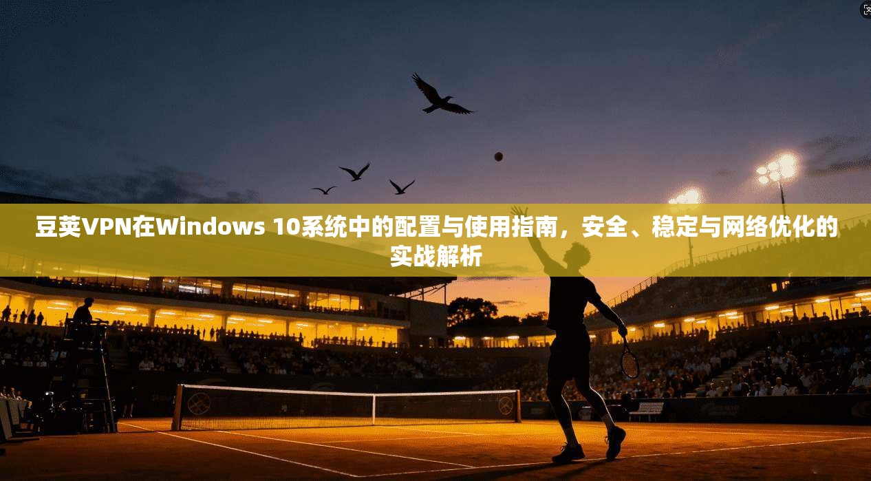 豆荚VPN在Windows 10系统中的配置与使用指南，安全、稳定与网络优化的实战解析  第1张