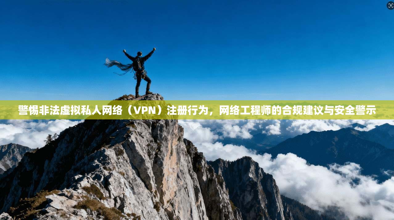 警惕非法虚拟私人网络（VPN）注册行为，网络工程师的合规建议与安全警示  第1张