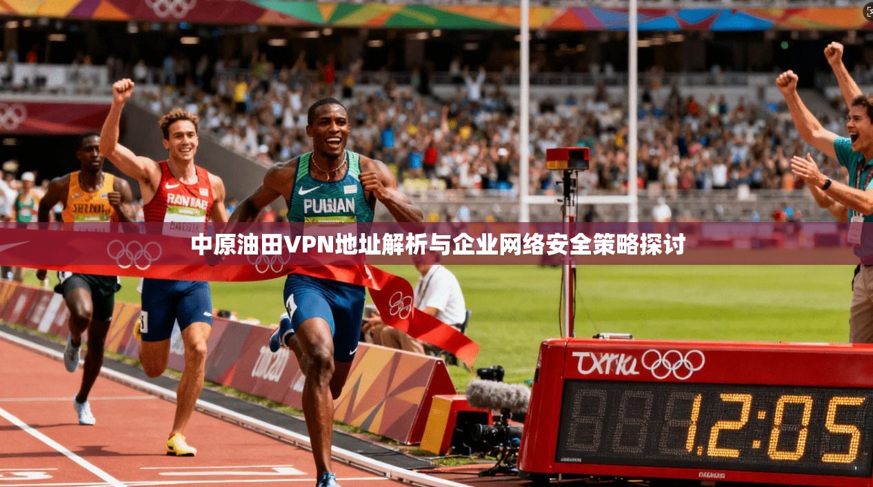 中原油田VPN地址解析与企业网络安全策略探讨  第1张