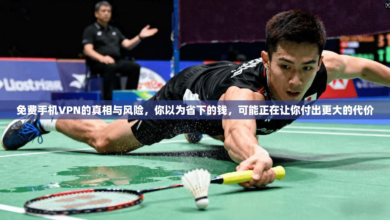 免费手机VPN的真相与风险，你以为省下的钱，可能正在让你付出更大的代价  第1张