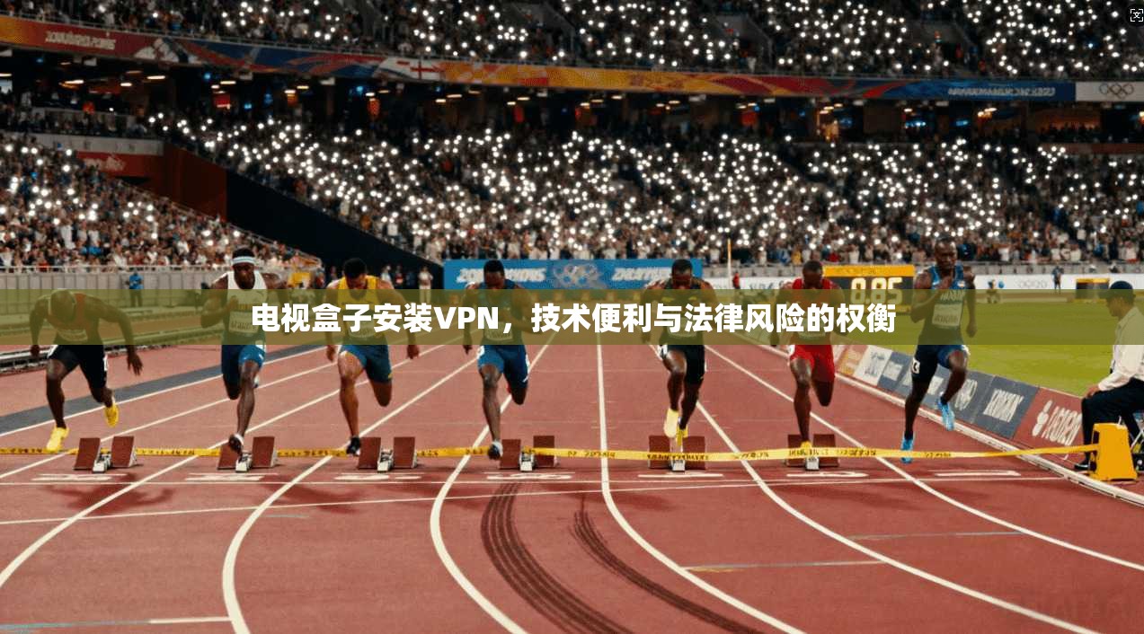 电视盒子安装VPN，技术便利与法律风险的权衡  第1张