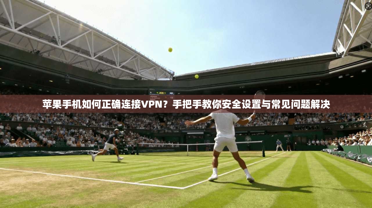 苹果手机如何正确连接VPN？手把手教你安全设置与常见问题解决  第1张