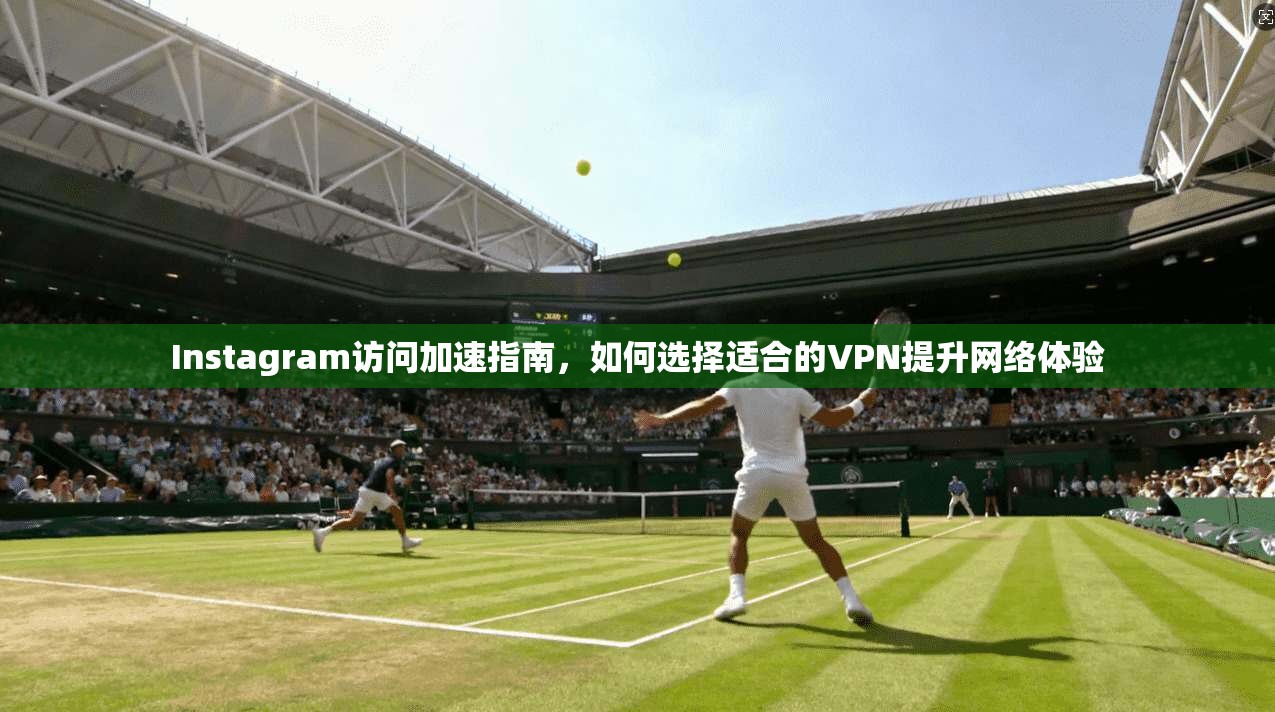 Instagram访问加速指南，如何选择适合的VPN提升网络体验  第1张