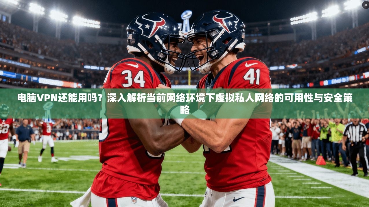 电脑VPN还能用吗？深入解析当前网络环境下虚拟私人网络的可用性与安全策略  第1张