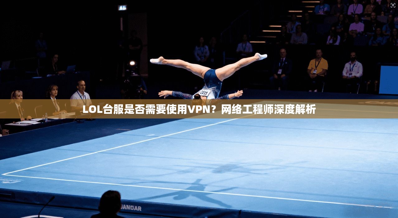 LOL台服是否需要使用VPN？网络工程师深度解析  第1张