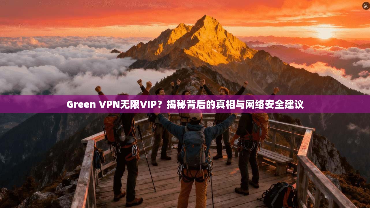 Green VPN无限VIP？揭秘背后的真相与网络安全建议  第1张