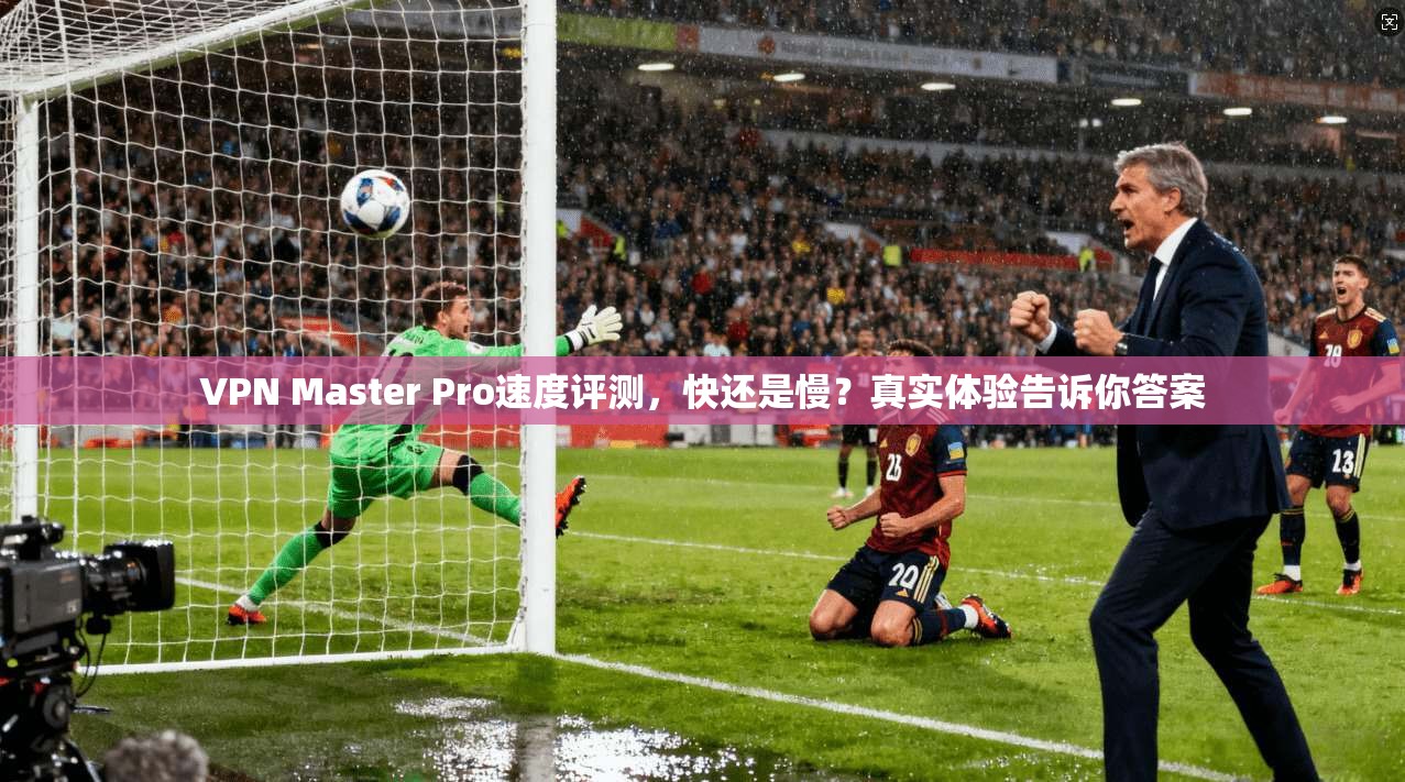 VPN Master Pro速度评测，快还是慢？真实体验告诉你答案  第1张