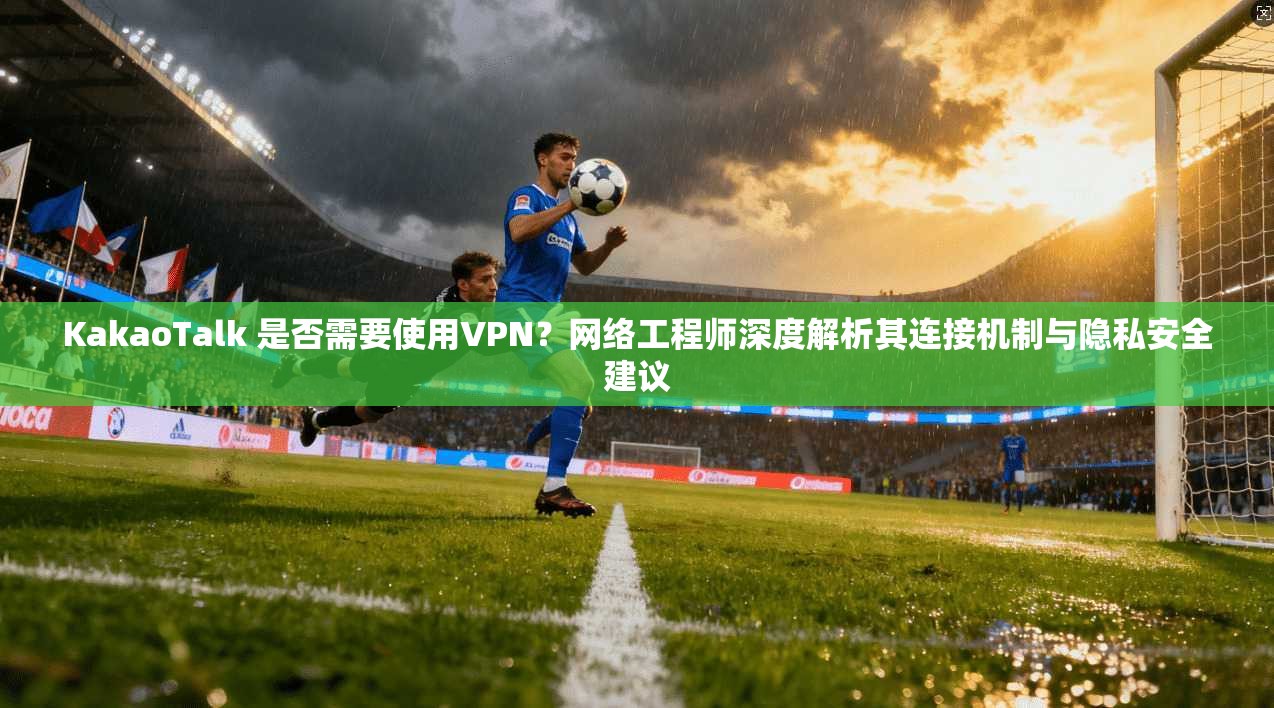 KakaoTalk 是否需要使用VPN？网络工程师深度解析其连接机制与隐私安全建议  第1张
