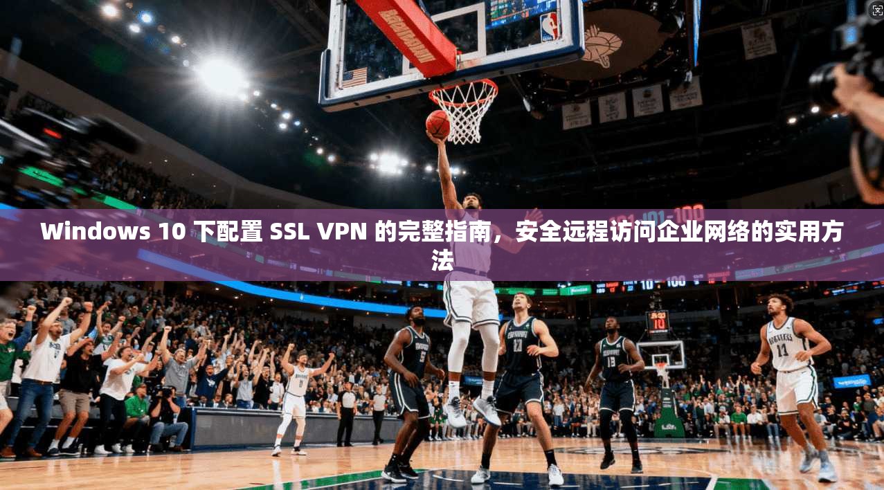 Windows 10 下配置 SSL VPN 的完整指南，安全远程访问企业网络的实用方法  第1张